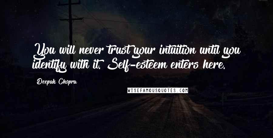 Deepak Chopra Quotes: You will never trust your intuition until you identify with it. Self-esteem enters here.