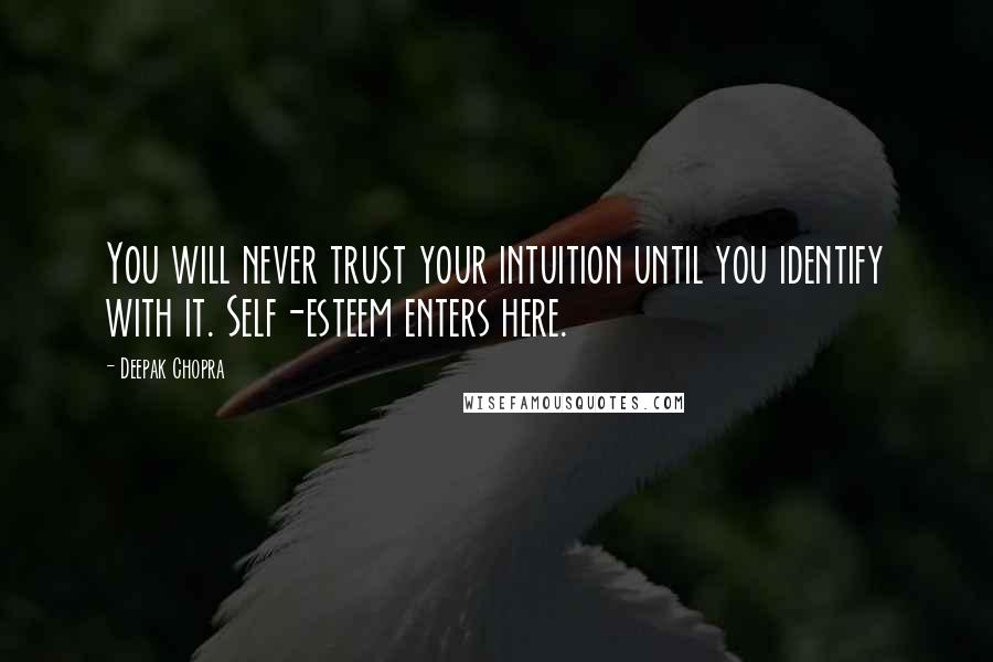 Deepak Chopra Quotes: You will never trust your intuition until you identify with it. Self-esteem enters here.