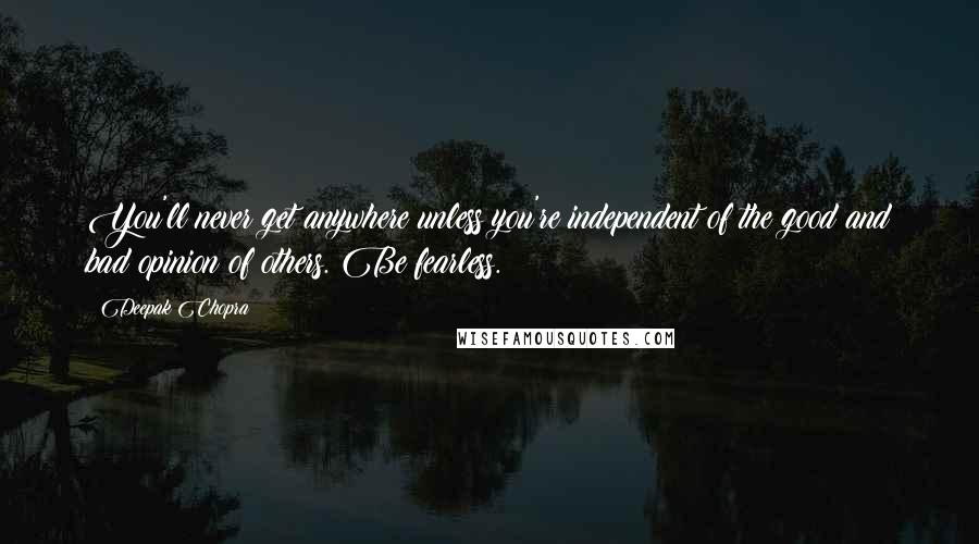 Deepak Chopra Quotes: You'll never get anywhere unless you're independent of the good and bad opinion of others. Be fearless.