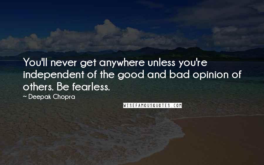 Deepak Chopra Quotes: You'll never get anywhere unless you're independent of the good and bad opinion of others. Be fearless.