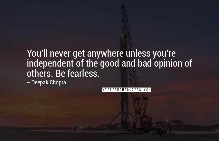 Deepak Chopra Quotes: You'll never get anywhere unless you're independent of the good and bad opinion of others. Be fearless.