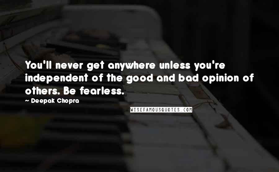 Deepak Chopra Quotes: You'll never get anywhere unless you're independent of the good and bad opinion of others. Be fearless.