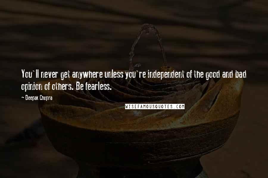 Deepak Chopra Quotes: You'll never get anywhere unless you're independent of the good and bad opinion of others. Be fearless.