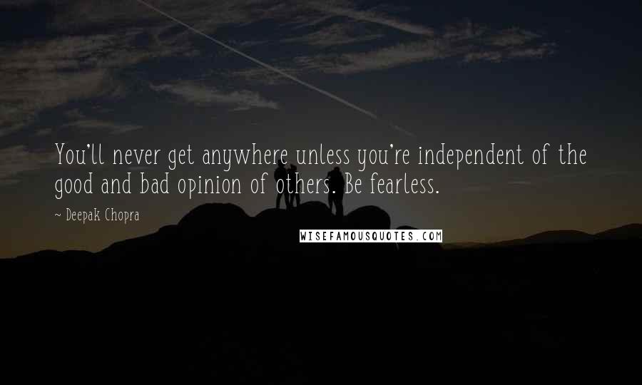 Deepak Chopra Quotes: You'll never get anywhere unless you're independent of the good and bad opinion of others. Be fearless.