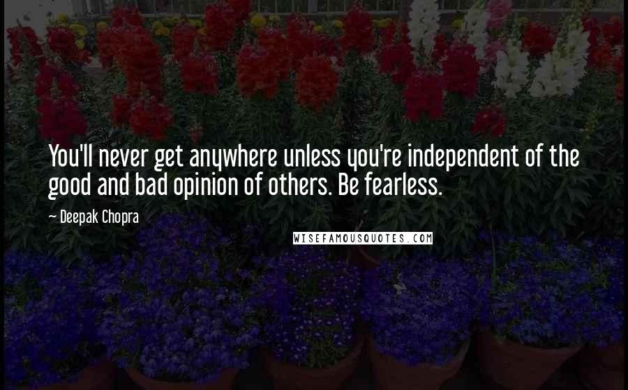 Deepak Chopra Quotes: You'll never get anywhere unless you're independent of the good and bad opinion of others. Be fearless.
