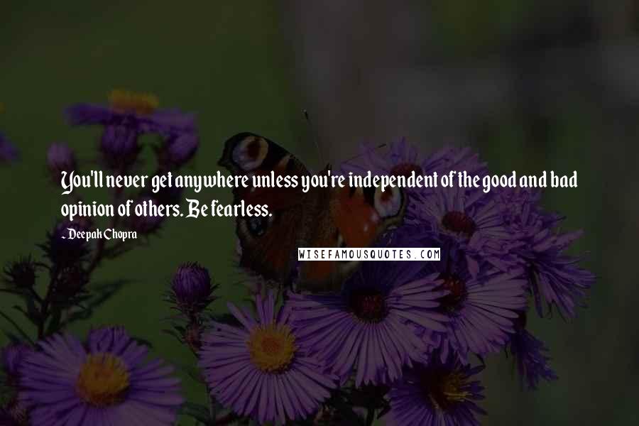 Deepak Chopra Quotes: You'll never get anywhere unless you're independent of the good and bad opinion of others. Be fearless.