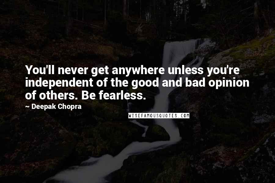 Deepak Chopra Quotes: You'll never get anywhere unless you're independent of the good and bad opinion of others. Be fearless.