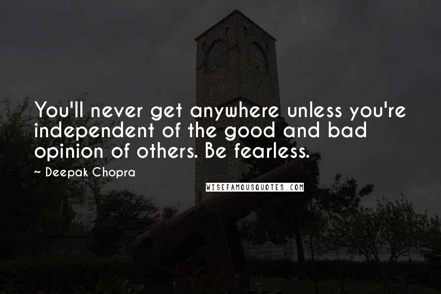 Deepak Chopra Quotes: You'll never get anywhere unless you're independent of the good and bad opinion of others. Be fearless.