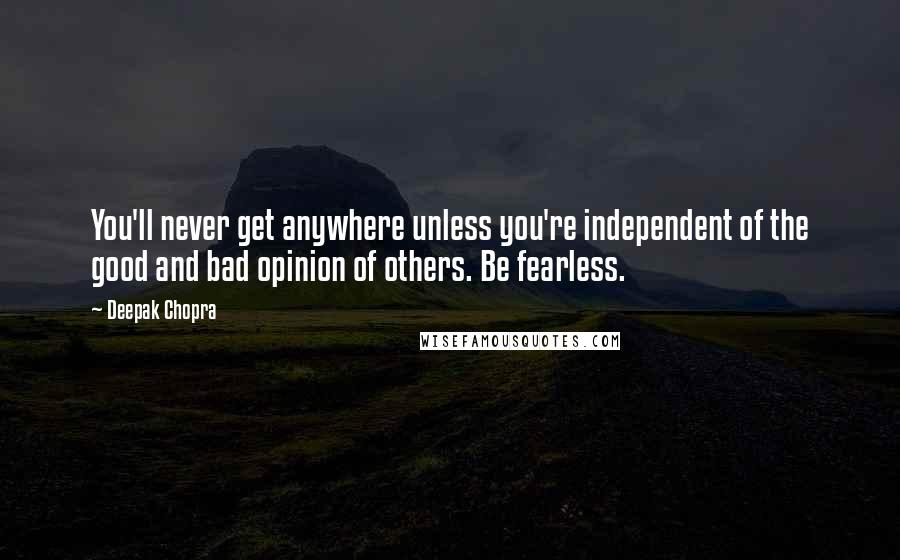 Deepak Chopra Quotes: You'll never get anywhere unless you're independent of the good and bad opinion of others. Be fearless.