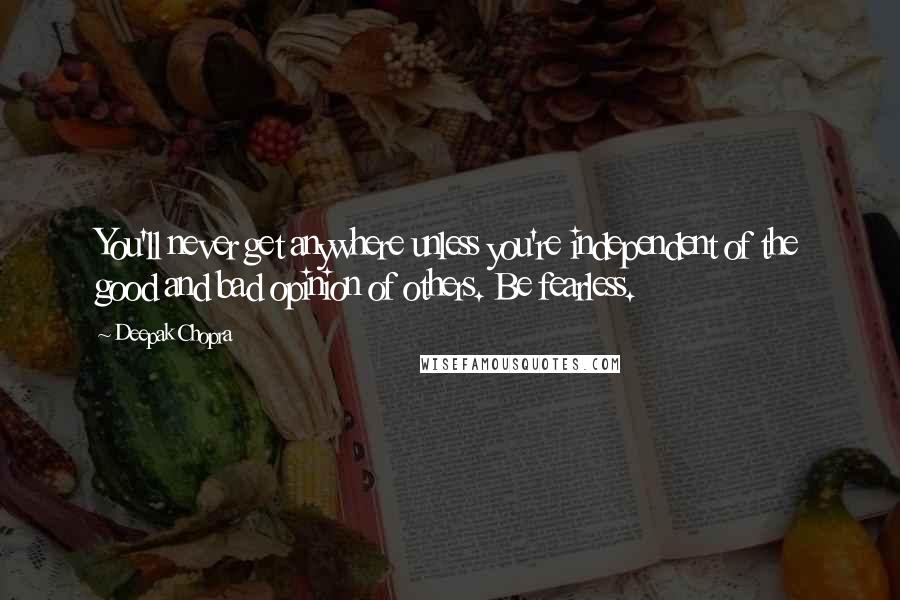 Deepak Chopra Quotes: You'll never get anywhere unless you're independent of the good and bad opinion of others. Be fearless.