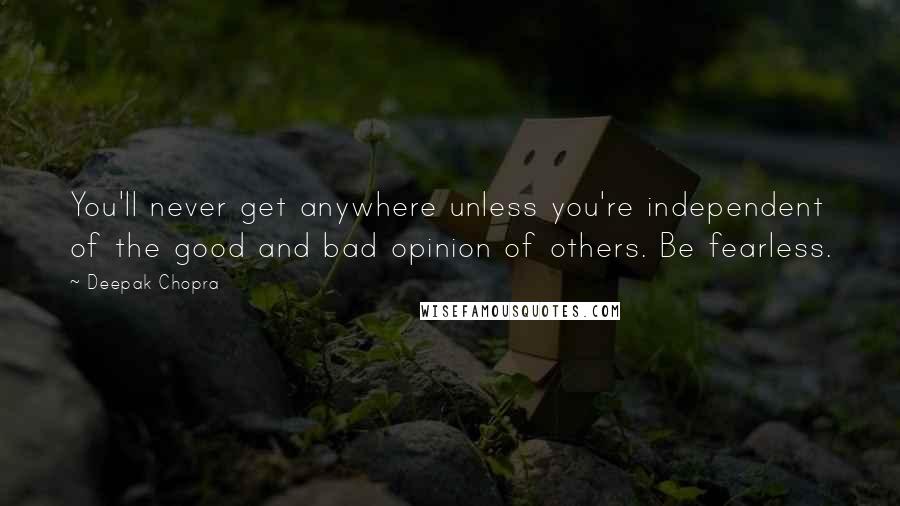 Deepak Chopra Quotes: You'll never get anywhere unless you're independent of the good and bad opinion of others. Be fearless.