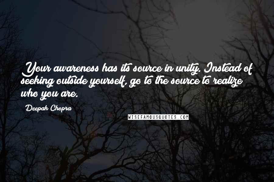 Deepak Chopra Quotes: Your awareness has its source in unity. Instead of seeking outside yourself, go to the source to realize who you are.