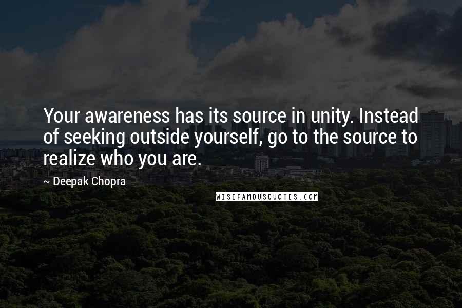 Deepak Chopra Quotes: Your awareness has its source in unity. Instead of seeking outside yourself, go to the source to realize who you are.