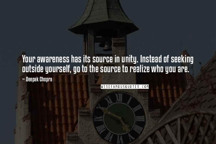 Deepak Chopra Quotes: Your awareness has its source in unity. Instead of seeking outside yourself, go to the source to realize who you are.