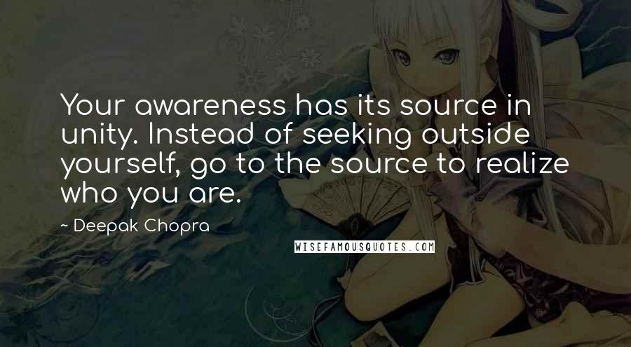 Deepak Chopra Quotes: Your awareness has its source in unity. Instead of seeking outside yourself, go to the source to realize who you are.