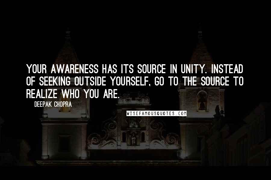 Deepak Chopra Quotes: Your awareness has its source in unity. Instead of seeking outside yourself, go to the source to realize who you are.