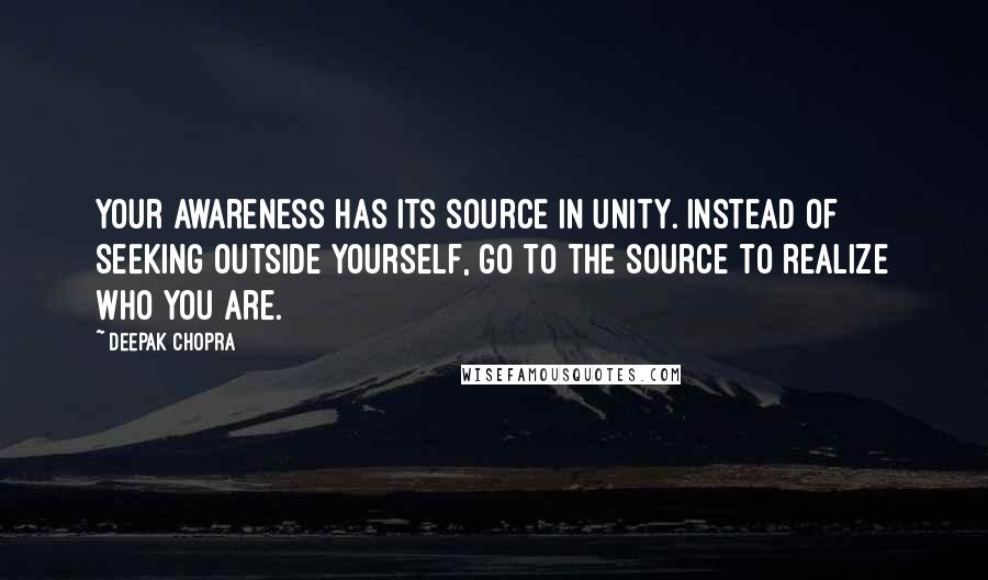Deepak Chopra Quotes: Your awareness has its source in unity. Instead of seeking outside yourself, go to the source to realize who you are.