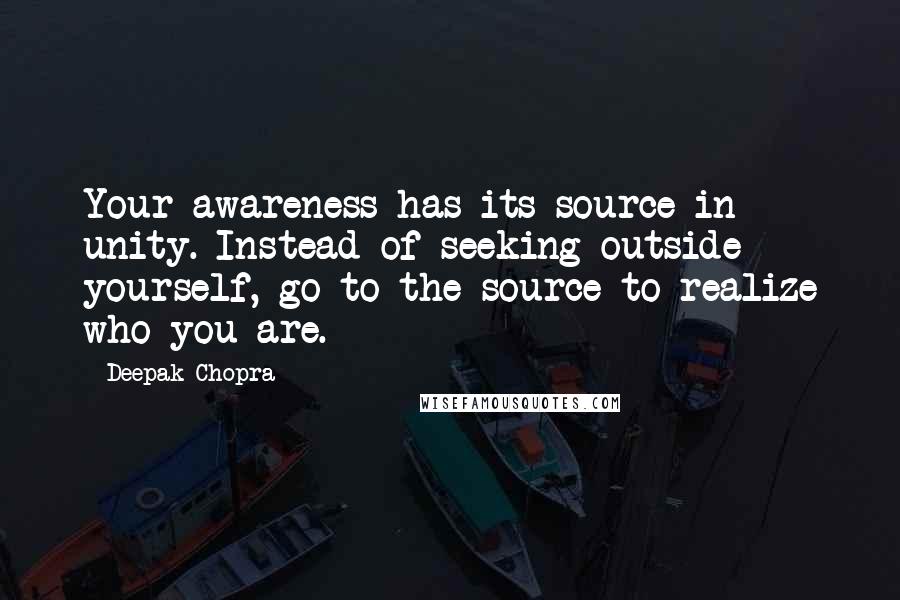 Deepak Chopra Quotes: Your awareness has its source in unity. Instead of seeking outside yourself, go to the source to realize who you are.
