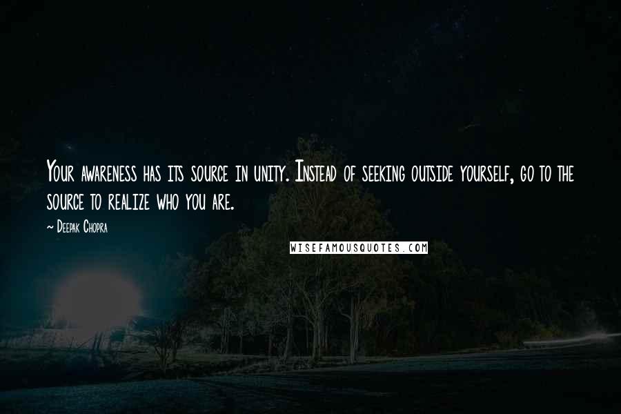 Deepak Chopra Quotes: Your awareness has its source in unity. Instead of seeking outside yourself, go to the source to realize who you are.