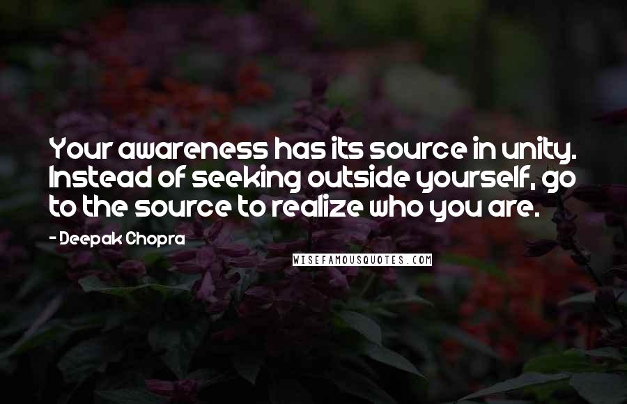 Deepak Chopra Quotes: Your awareness has its source in unity. Instead of seeking outside yourself, go to the source to realize who you are.