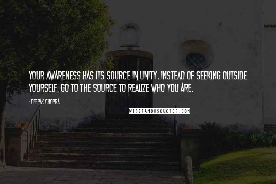 Deepak Chopra Quotes: Your awareness has its source in unity. Instead of seeking outside yourself, go to the source to realize who you are.