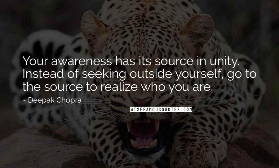 Deepak Chopra Quotes: Your awareness has its source in unity. Instead of seeking outside yourself, go to the source to realize who you are.