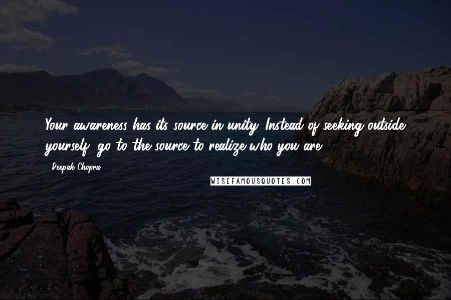 Deepak Chopra Quotes: Your awareness has its source in unity. Instead of seeking outside yourself, go to the source to realize who you are.