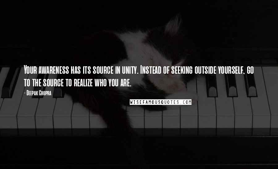 Deepak Chopra Quotes: Your awareness has its source in unity. Instead of seeking outside yourself, go to the source to realize who you are.