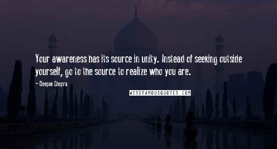 Deepak Chopra Quotes: Your awareness has its source in unity. Instead of seeking outside yourself, go to the source to realize who you are.