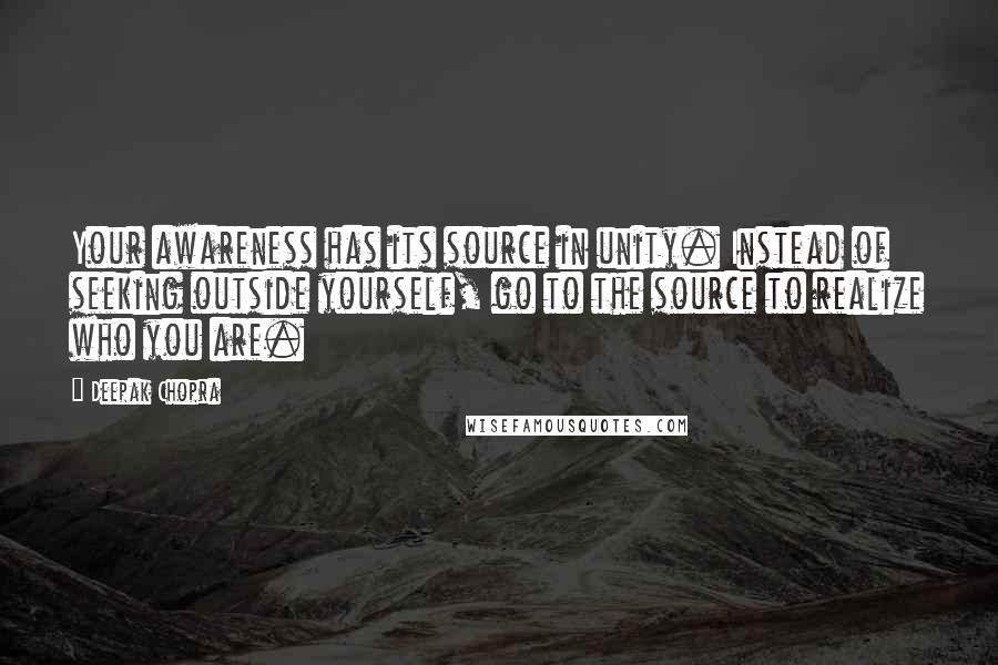 Deepak Chopra Quotes: Your awareness has its source in unity. Instead of seeking outside yourself, go to the source to realize who you are.