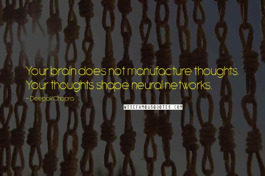 Deepak Chopra Quotes: Your brain does not manufacture thoughts. Your thoughts shape neural networks.