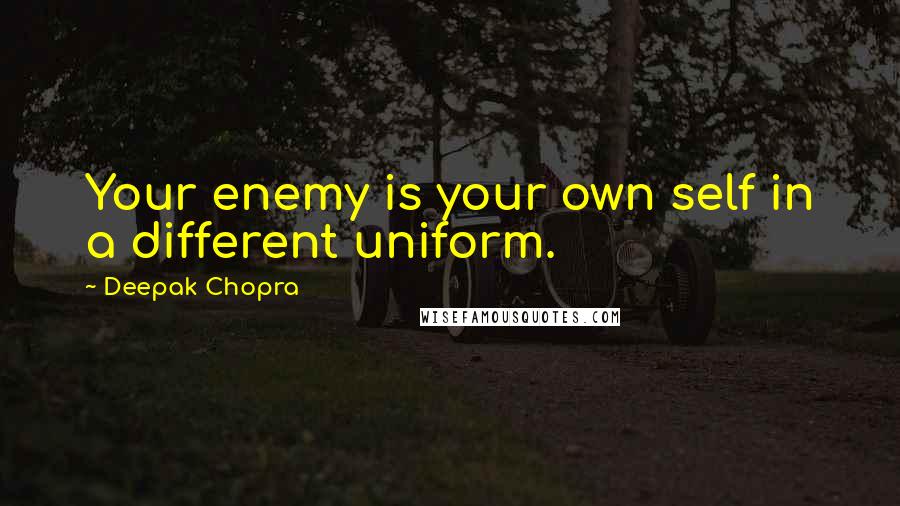 Deepak Chopra Quotes: Your enemy is your own self in a different uniform.