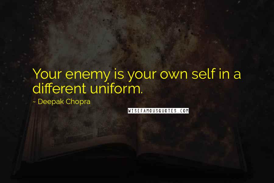 Deepak Chopra Quotes: Your enemy is your own self in a different uniform.