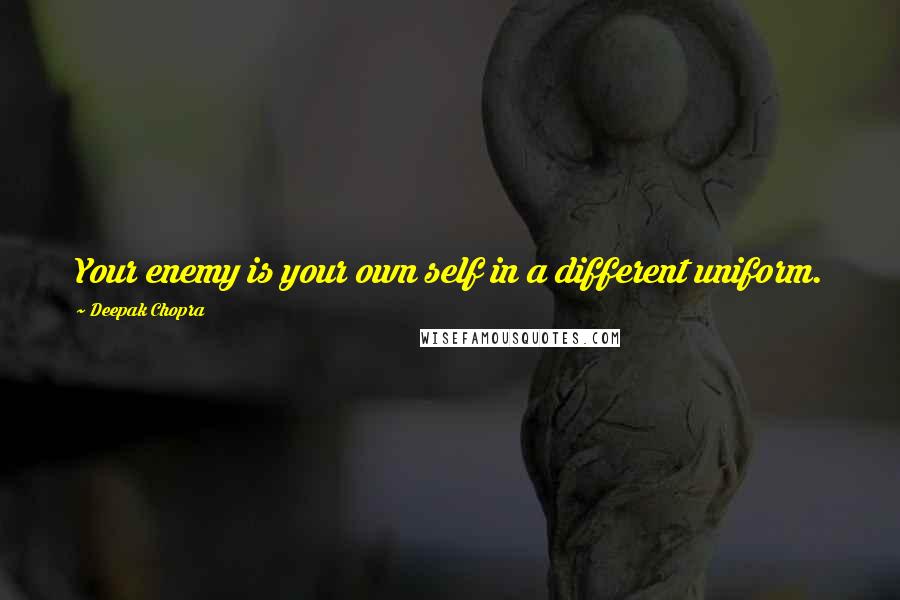 Deepak Chopra Quotes: Your enemy is your own self in a different uniform.