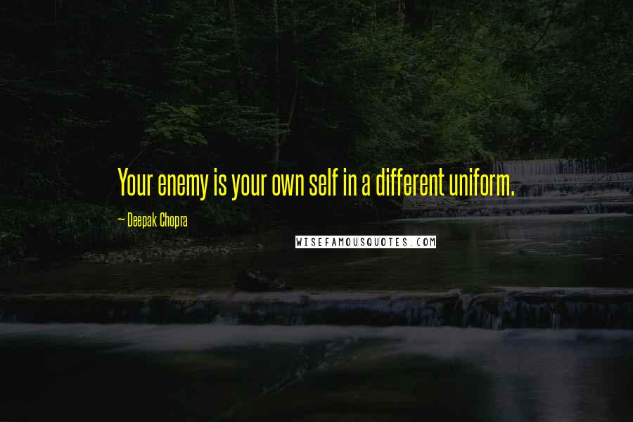 Deepak Chopra Quotes: Your enemy is your own self in a different uniform.