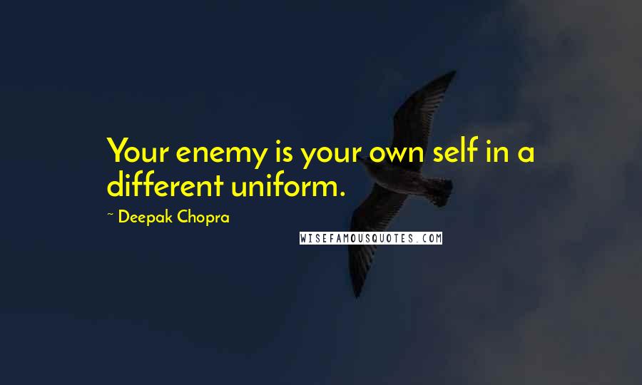 Deepak Chopra Quotes: Your enemy is your own self in a different uniform.