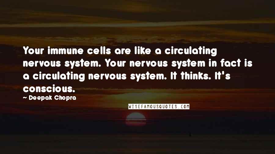 Deepak Chopra Quotes: Your immune cells are like a circulating nervous system. Your nervous system in fact is a circulating nervous system. It thinks. It's conscious.