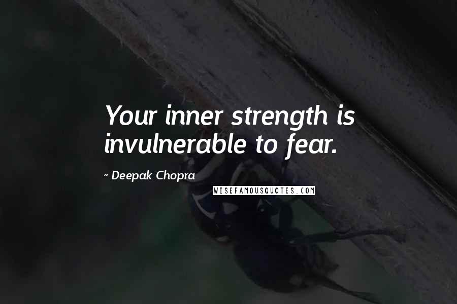 Deepak Chopra Quotes: Your inner strength is invulnerable to fear.