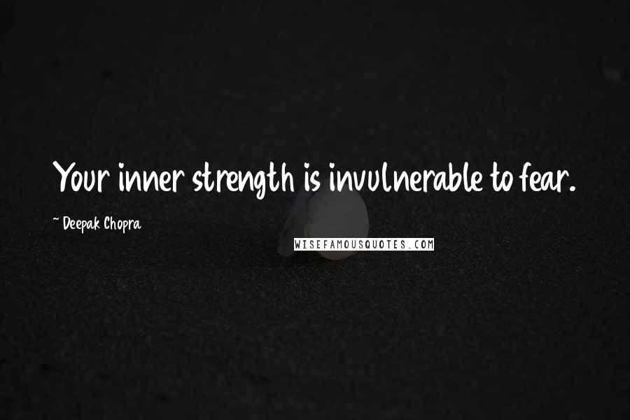 Deepak Chopra Quotes: Your inner strength is invulnerable to fear.