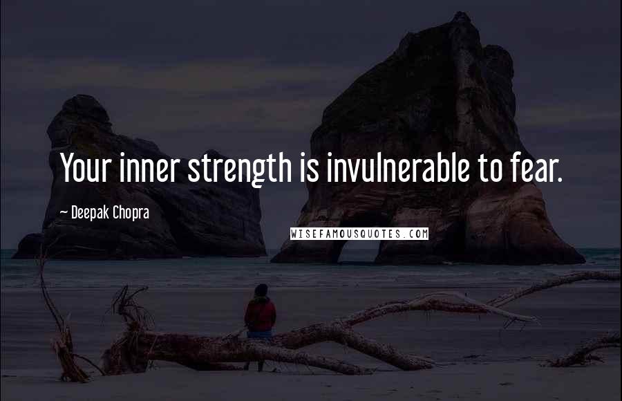 Deepak Chopra Quotes: Your inner strength is invulnerable to fear.