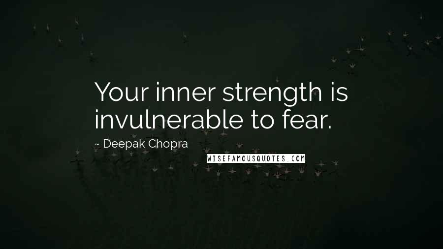 Deepak Chopra Quotes: Your inner strength is invulnerable to fear.