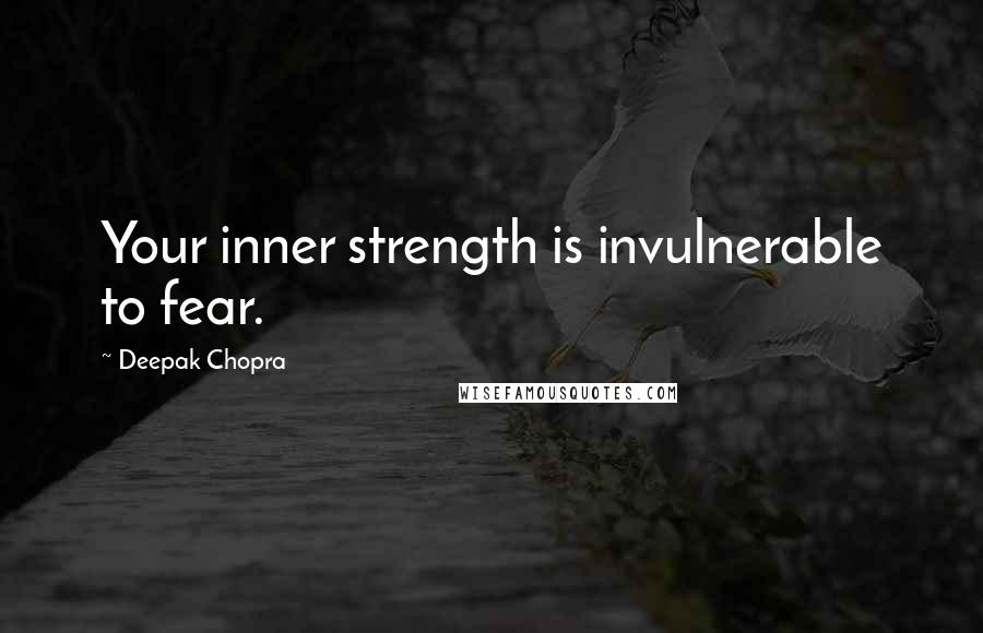 Deepak Chopra Quotes: Your inner strength is invulnerable to fear.