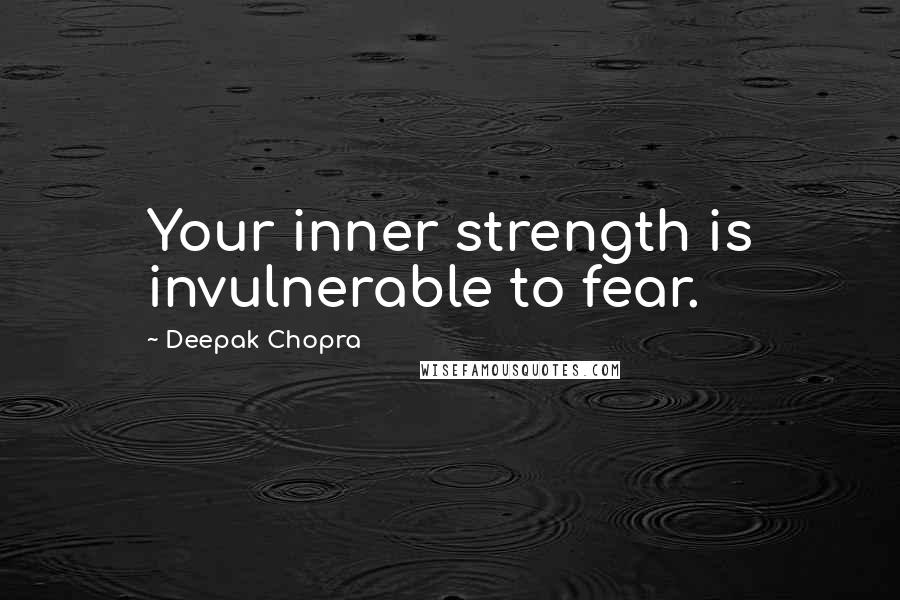 Deepak Chopra Quotes: Your inner strength is invulnerable to fear.