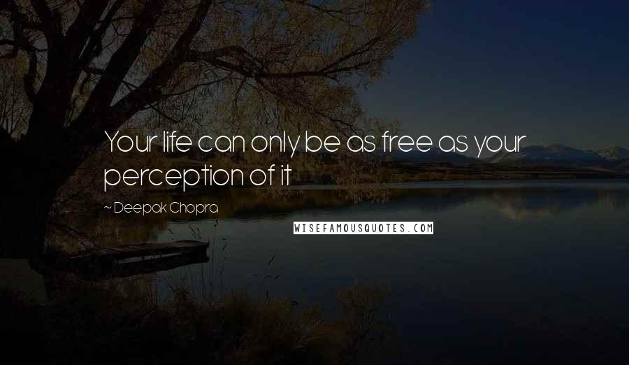 Deepak Chopra Quotes: Your life can only be as free as your perception of it
