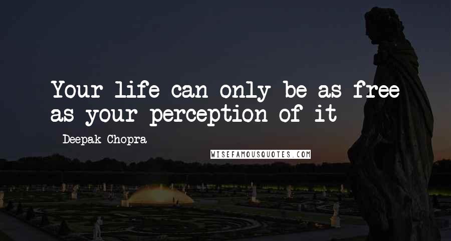 Deepak Chopra Quotes: Your life can only be as free as your perception of it