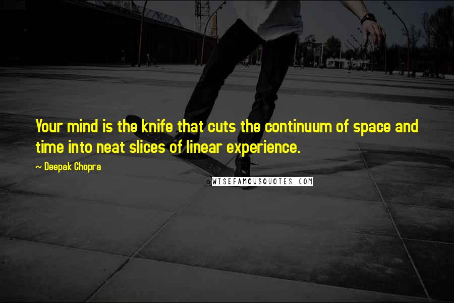 Deepak Chopra Quotes: Your mind is the knife that cuts the continuum of space and time into neat slices of linear experience.