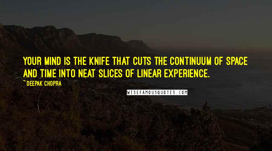 Deepak Chopra Quotes: Your mind is the knife that cuts the continuum of space and time into neat slices of linear experience.