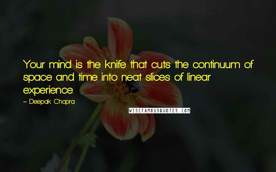 Deepak Chopra Quotes: Your mind is the knife that cuts the continuum of space and time into neat slices of linear experience.