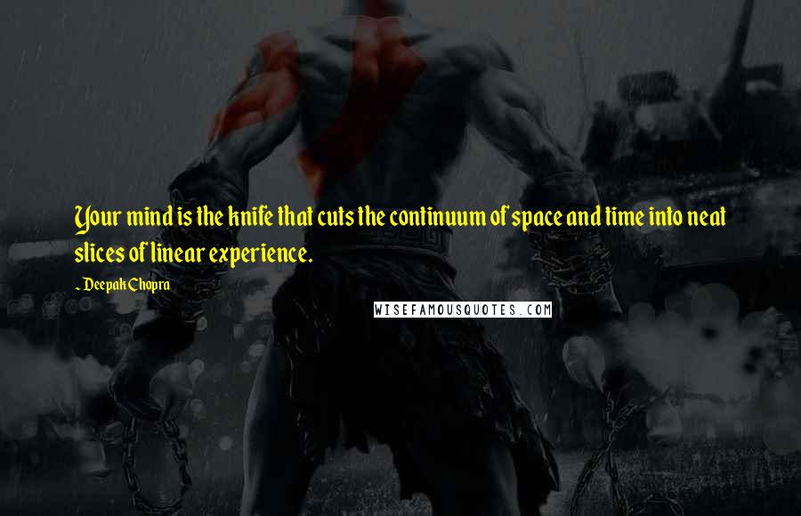 Deepak Chopra Quotes: Your mind is the knife that cuts the continuum of space and time into neat slices of linear experience.