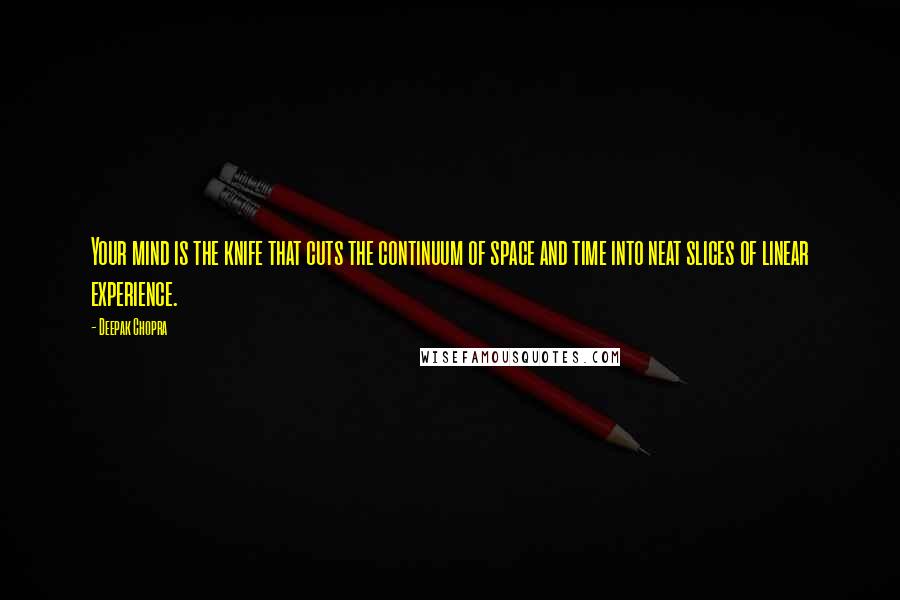 Deepak Chopra Quotes: Your mind is the knife that cuts the continuum of space and time into neat slices of linear experience.